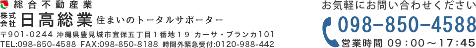 総合不動産業 株式会社日高総業 住まいのトータルサポーター 〒901-0244 沖縄県豊見城市宜保五丁目1番地19カーサ・ブランカ101 TEL:098-850-4588 FAX:098-850-8188 時間外緊急受付:0120-988-442