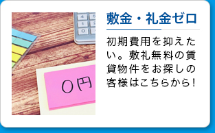 敷金・礼金ゼロ 初期費用を抑えたい。敷礼無料の賃貸物件をお探しの客様はこちらから！